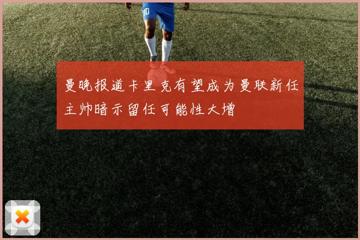 曼晚报道卡里克有望成为曼联新任主帅暗示留任可能性大增