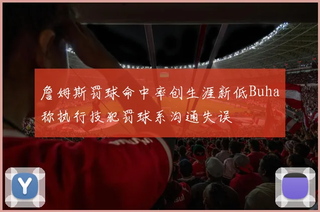 詹姆斯罚球命中率创生涯新低Buha称执行技犯罚球系沟通失误