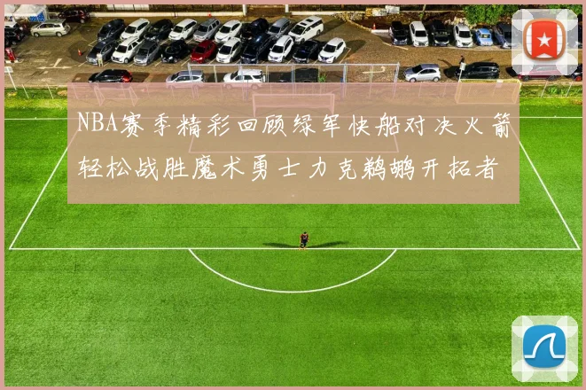 NBA赛季精彩回顾绿军快船对决火箭轻松战胜魔术勇士力克鹈鹕开拓者战胜独行侠