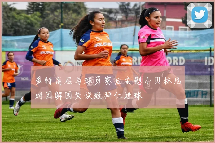 多特高层与球员赛后安慰小贝林厄姆因解围失误致拜仁进球