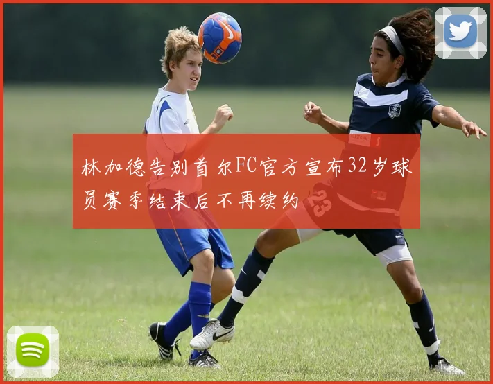 林加德告别首尔FC官方宣布32岁球员赛季结束后不再续约