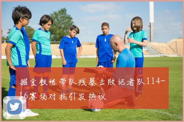 掘金教练带队残暴击败记者队114-16赛场对抗引发热议