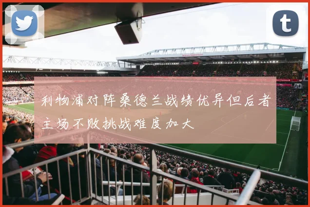 利物浦对阵桑德兰战绩优异但后者主场不败挑战难度加大