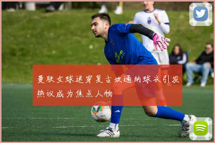 曼联女球迷穿复古坎通纳球衣引发热议成为焦点人物