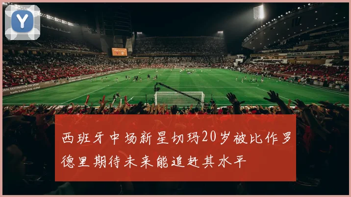 西班牙中场新星切玛20岁被比作罗德里期待未来能追赶其水平