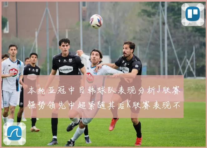 本轮亚冠中日韩球队表现分析J联赛强势领先中超紧随其后K联赛表现不佳
