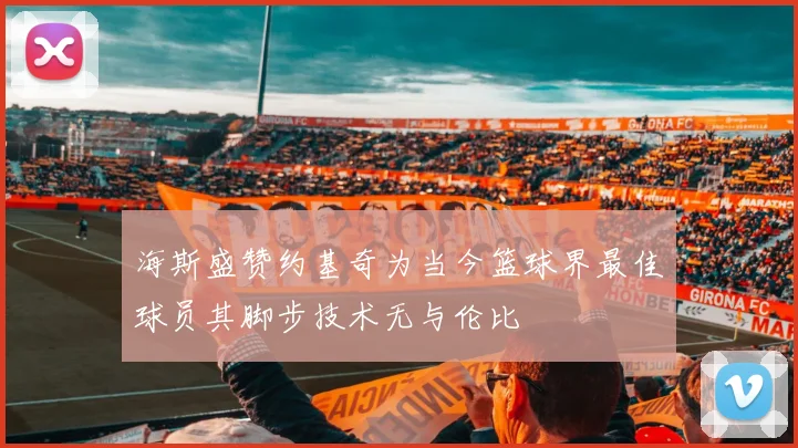海斯盛赞约基奇为当今篮球界最佳球员其脚步技术无与伦比
