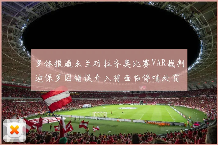罗体报道米兰对拉齐奥比赛VAR裁判迪保罗因错误介入将面临停哨处罚