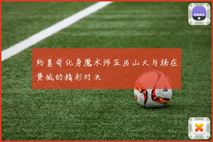 约基奇化身魔术师亚历山大与杨在费城的精彩对决