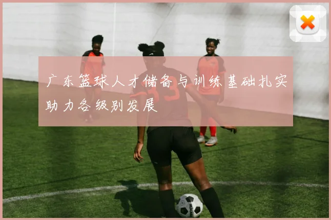 广东篮球人才储备与训练基础扎实助力各级别发展