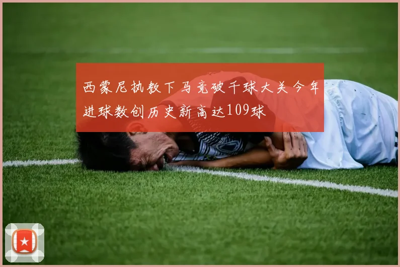 西蒙尼执教下马竞破千球大关今年进球数创历史新高达109球