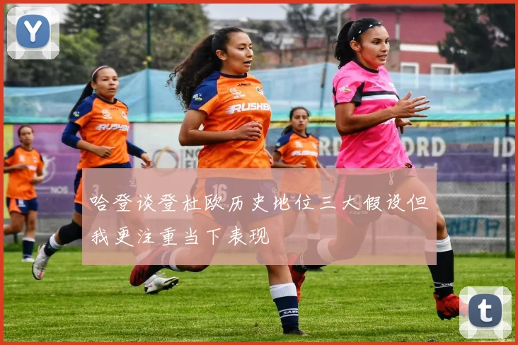 哈登谈登杜欧历史地位三大假设但我更注重当下表现
