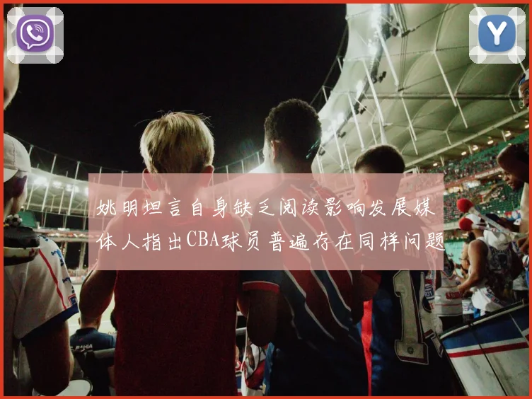 姚明坦言自身缺乏阅读影响发展媒体人指出CBA球员普遍存在同样问题