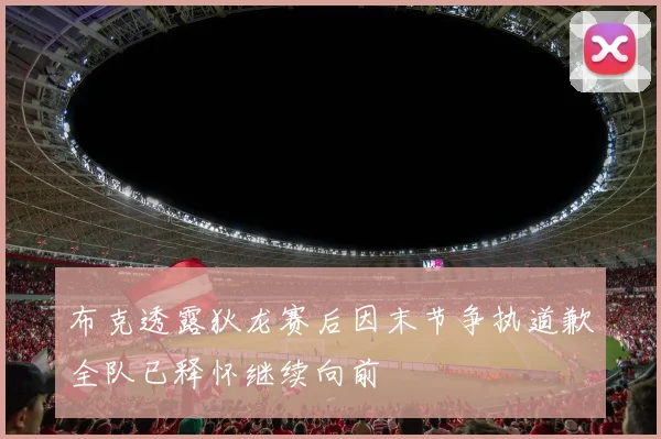 布克透露狄龙赛后因末节争执道歉全队已释怀继续向前