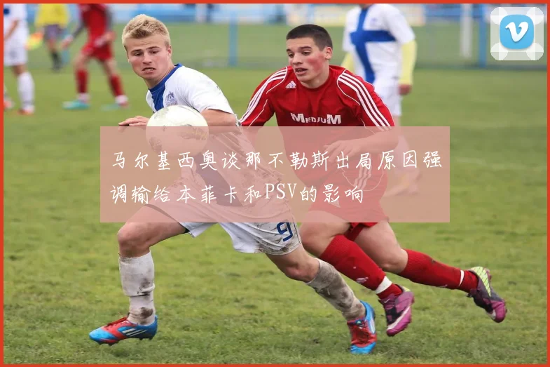 马尔基西奥谈那不勒斯出局原因强调输给本菲卡和PSV的影响