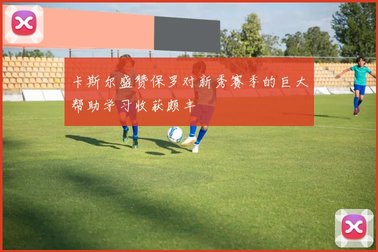 卡斯尔盛赞保罗对新秀赛季的巨大帮助学习收获颇丰