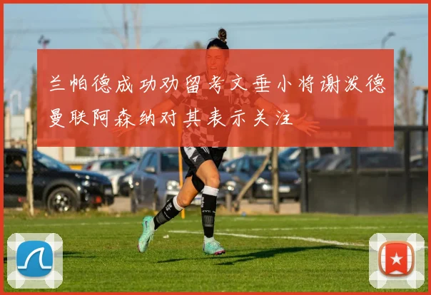 兰帕德成功劝留考文垂小将谢泼德曼联阿森纳对其表示关注