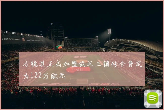 方镜淇正式加盟武汉三镇转会费定为122万欧元