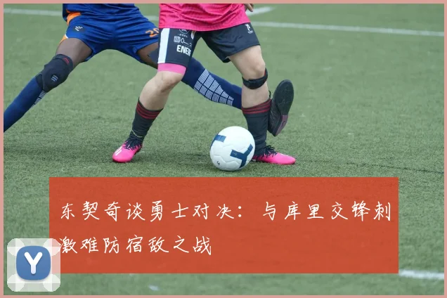 东契奇谈勇士对决：与库里交锋刺激难防宿敌之战