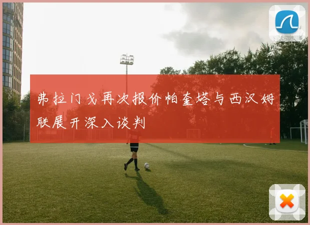 弗拉门戈再次报价帕奎塔与西汉姆联展开深入谈判