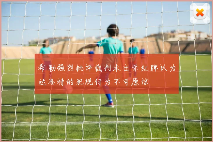 希勒强烈批评裁判未出示红牌认为达洛特的犯规行为不可原谅