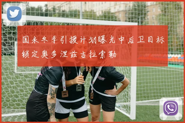 国米冬季引援计划曝光中后卫目标锁定奥多涅兹吉拉索勒