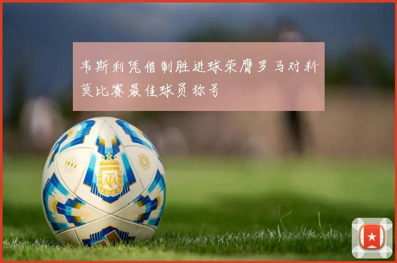韦斯利凭借制胜进球荣膺罗马对科莫比赛最佳球员称号