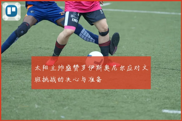 太阳主帅盛赞罗伊斯奥尼尔应对文班挑战的决心与准备
