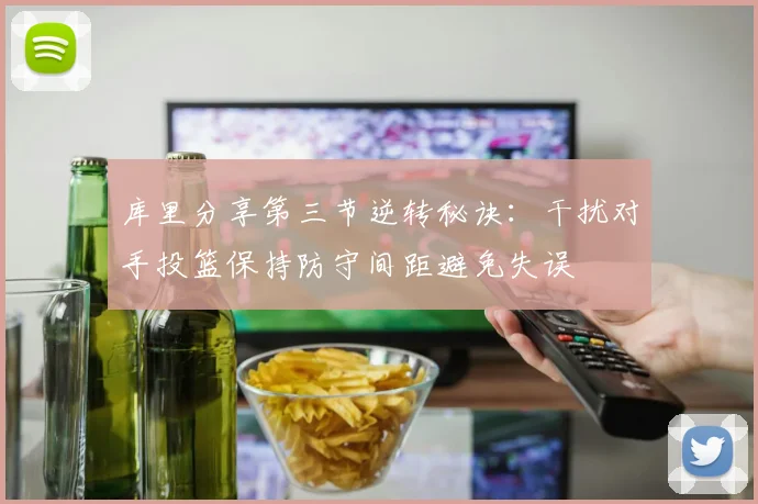 库里分享第三节逆转秘诀：干扰对手投篮保持防守间距避免失误