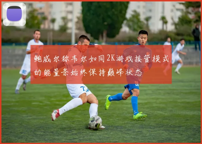 鲍威尔称韦尔如同2K游戏接管模式的能量条始终保持巅峰状态