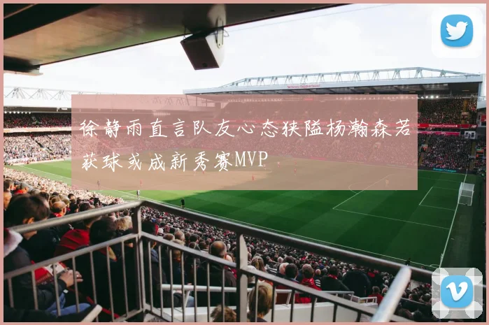 徐静雨直言队友心态狭隘杨瀚森若获球或成新秀赛MVP