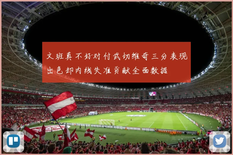 文班真不好对付武切维奇三分表现出色却内线失准贡献全面数据
