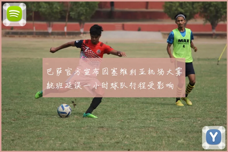 巴萨官方宣布因塞维利亚机场大雾航班延误一小时球队行程受影响