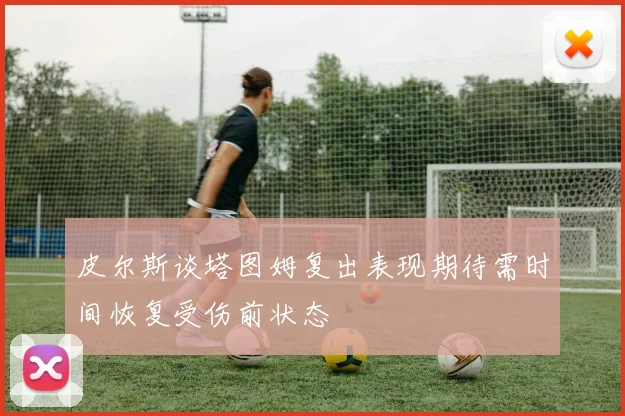 皮尔斯谈塔图姆复出表现期待需时间恢复受伤前状态