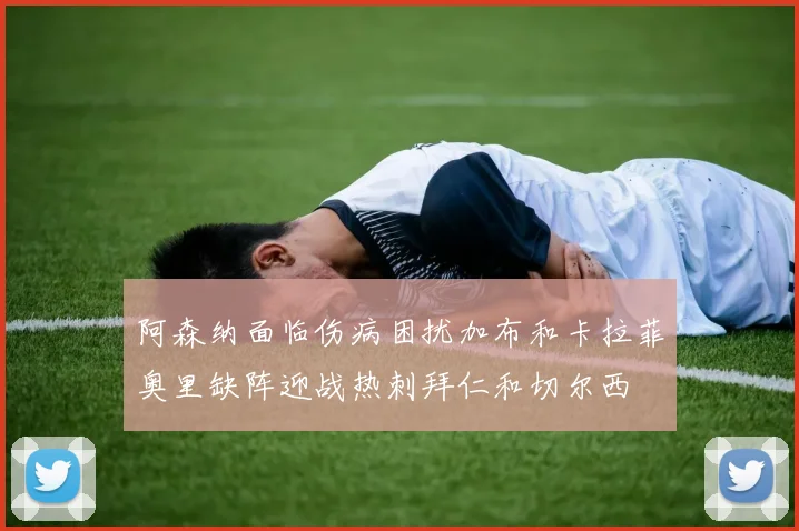 阿森纳面临伤病困扰加布和卡拉菲奥里缺阵迎战热刺拜仁和切尔西