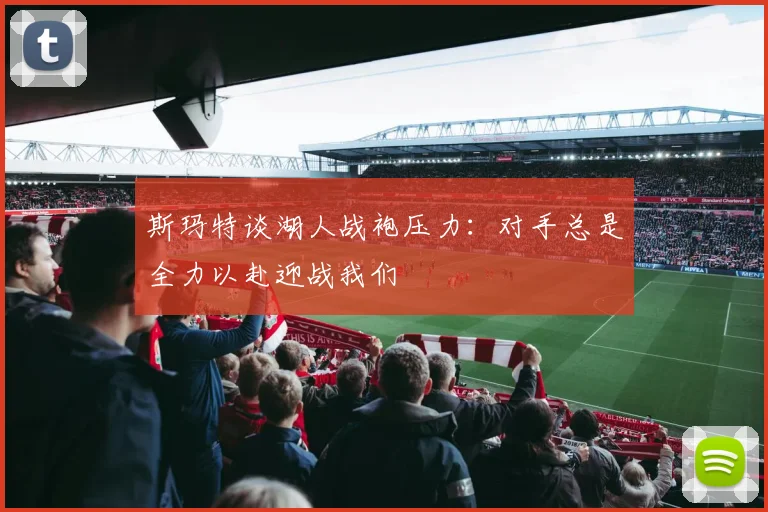 斯玛特谈湖人战袍压力：对手总是全力以赴迎战我们