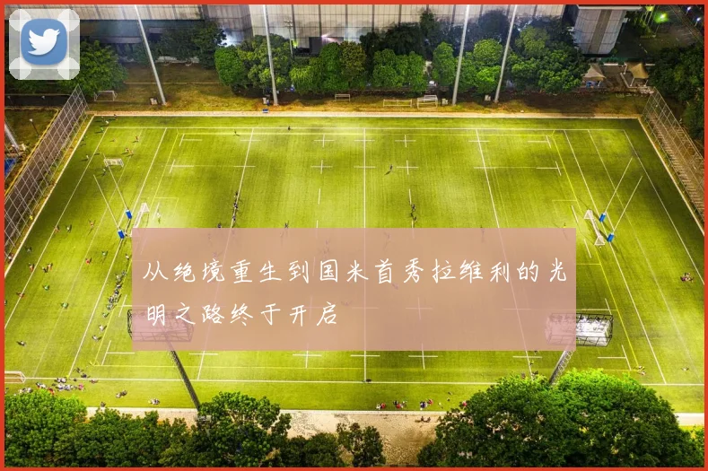 从绝境重生到国米首秀拉维利的光明之路终于开启